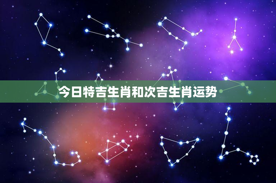 今日特吉生肖和次吉生肖运势：今日谁更胜一筹？