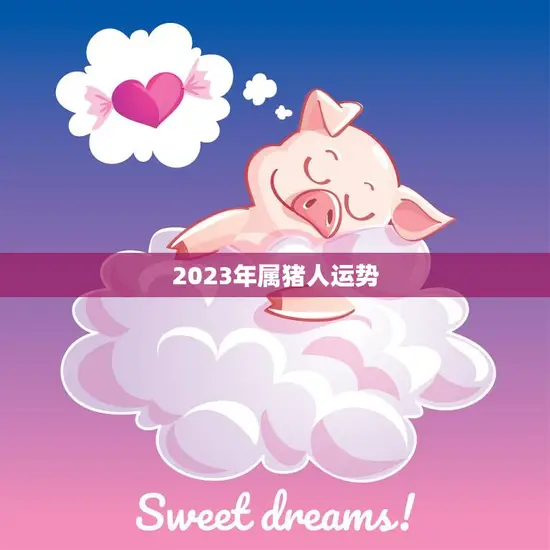 2023年属猪人运势(财运亨通事业顺利健康平稳)