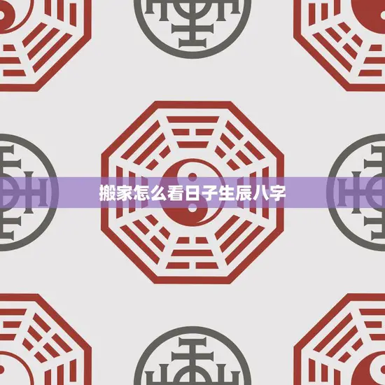 搬家怎么看日子生辰八字(如何选定吉日迁居)