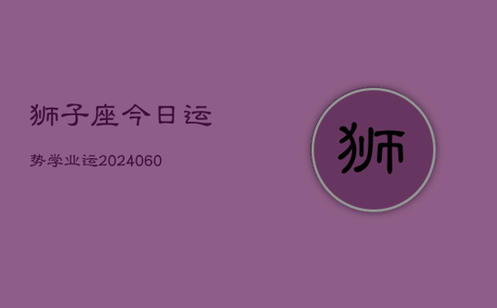 狮子座今日运势学业运(20240605) 狮子座今日运势学业运(20240605)