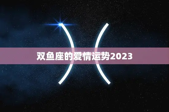 双鱼座的爱情运势2023(浪漫之年爱情如何发展)
