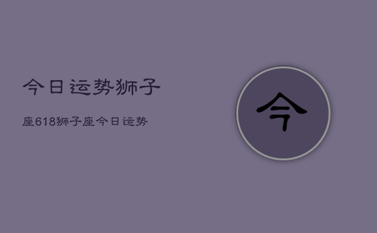 今日运势狮子座618，狮子座今日运势