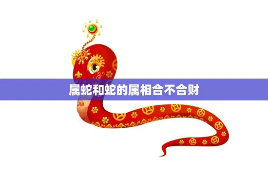 属蛇和蛇的属相合不合财(财运如何) 属蛇和蛇的属相合不合财(财运如何)