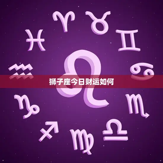 狮子座今日财运如何(偏财运旺盛财源滚滚来)