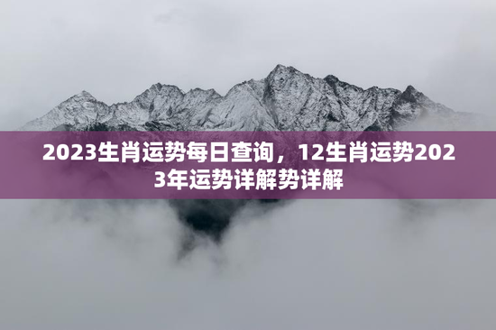 2023生肖运势每日查询，12生肖运势2023年运势详解势详解