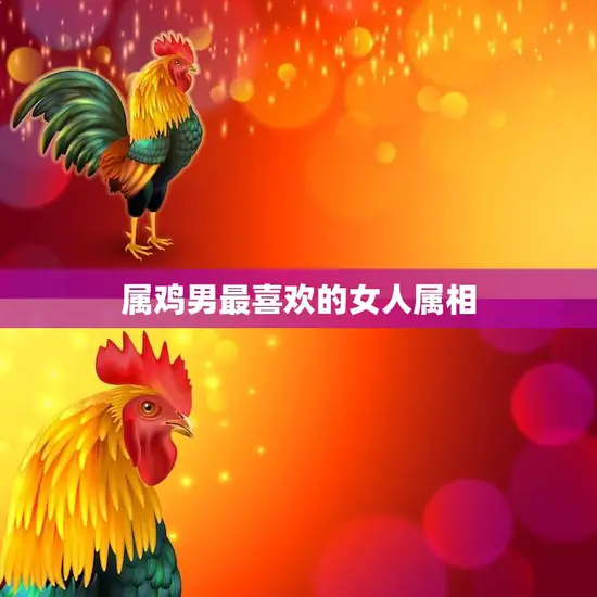 属鸡男最喜欢的女人属相(揭秘哪个属相最能俘获他的心)