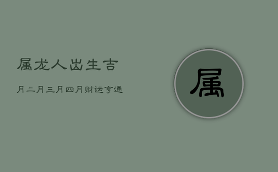 属龙人出生吉月：二月三月四月，财运亨通，富贵荣华