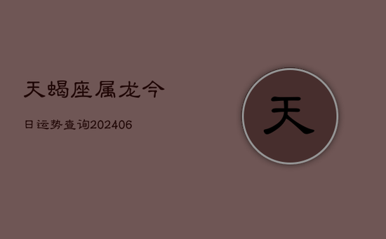 天蝎座属龙今日运势查询(20240605)
