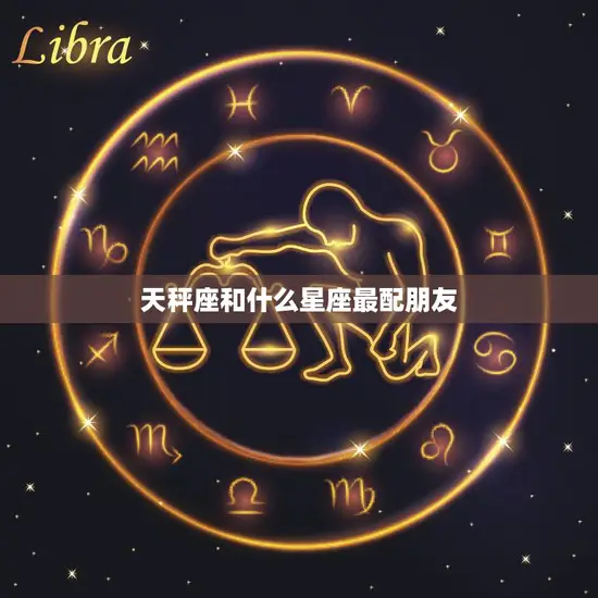 天秤座和什么星座最配朋友(探寻最佳友谊组合)