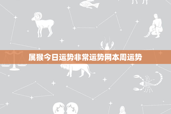 属猴今日运势非常运势网本周运势：职场挑战与爱情惊喜，命运交织的一天