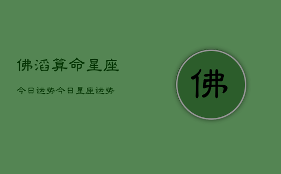 佛滔算命星座今日运势，今日星座运势