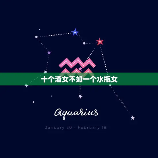 十个渣女不如一个水瓶女(为什么水瓶女如此特别) 十个渣女不如一个水瓶女(为什么水瓶女如此特别)