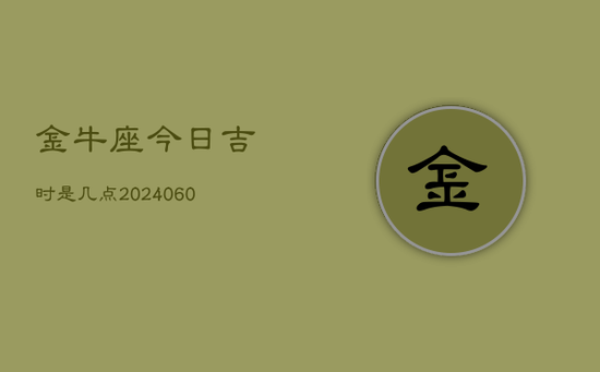 金牛座今日吉时是几点(20240602) 金牛座今日吉时是几点(20240602)