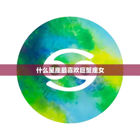 什么星座最喜欢巨蟹座女(十二星座中最匹配的星座是哪个)