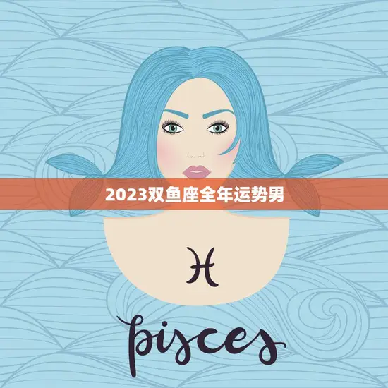 2023双鱼座全年运势男(浪漫之年爱情事业双丰收)