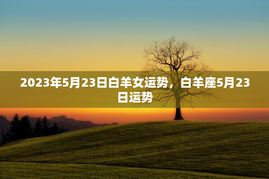 2023年5月23日白羊女运势，白羊座5月23日运势