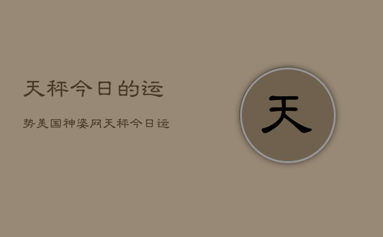 天秤今日的运势美国神婆网，天秤今日运势指南