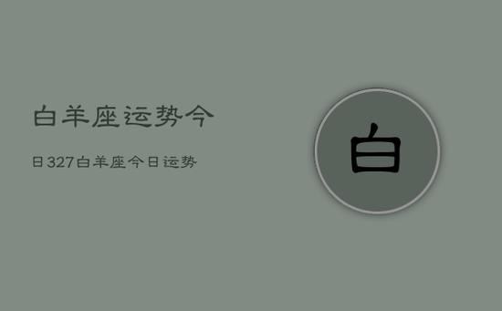 白羊座运势今日327，白羊座今日运势