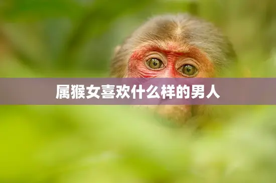 属猴女喜欢什么样的男人(揭秘猴女心中的完美伴侣)