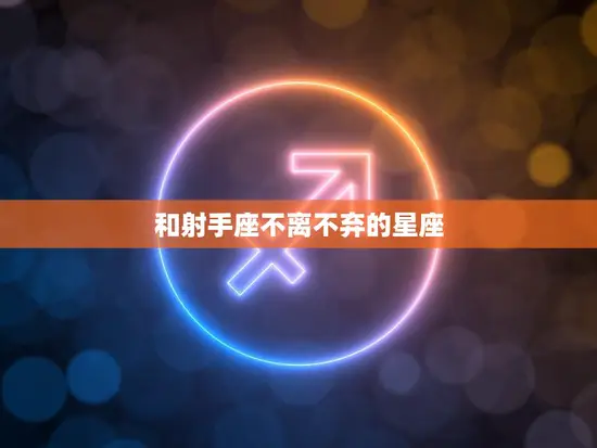 和射手座不离不弃的星座(谁能与射手座一起走到终点)