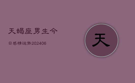 天蝎座男生今日感情运势(20240605)