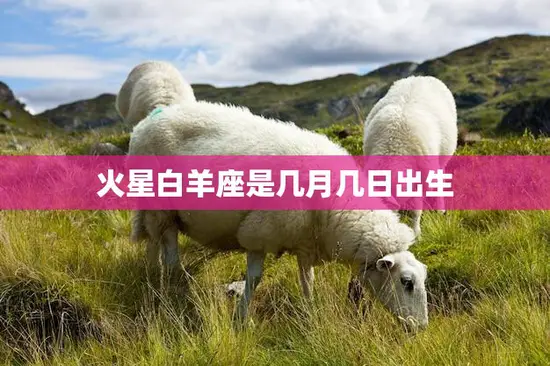 火星白羊座是几月几日出生(探究星座与人格特质)