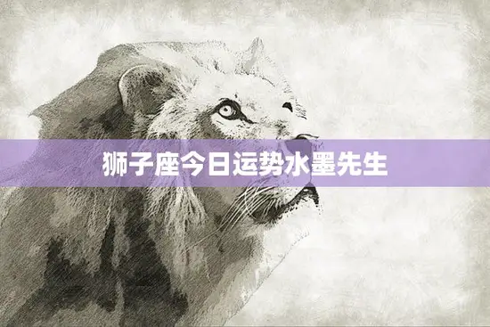 狮子座今日运势水墨先生(运势如何)