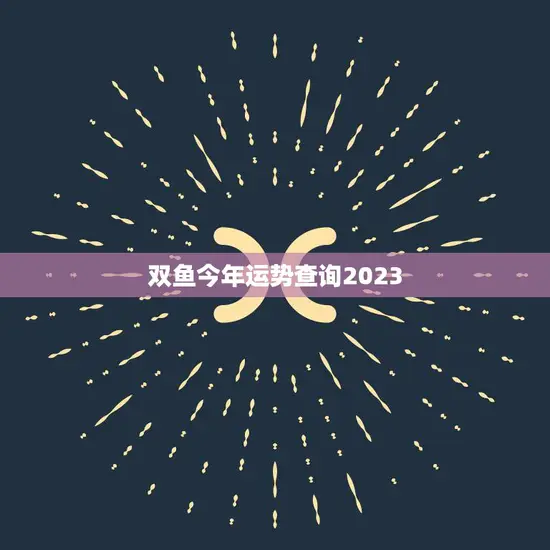 双鱼今年运势查询2023(探寻未来把握机遇) 双鱼今年运势查询2023(探寻未来把握机遇)