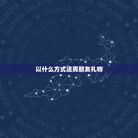 以什么方式送男朋友礼物