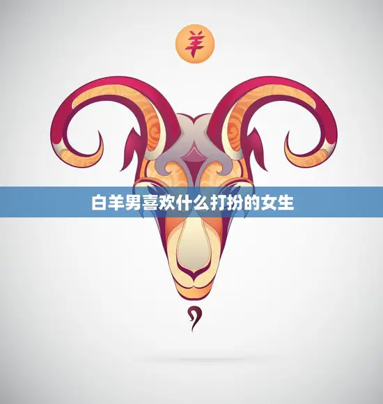 白羊男喜欢什么打扮的女生(时尚穿搭攻略)