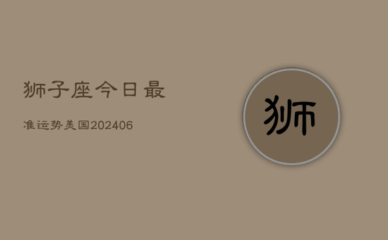 狮子座今日最准运势美国(20240602)