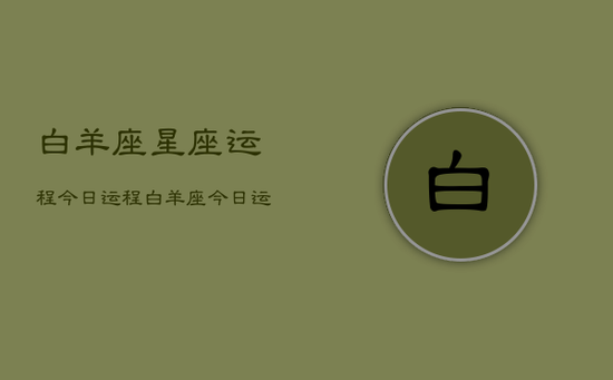 白羊座星座运程今日运程,白羊座今日运势指南 白羊座星座运程今日运程,白羊座今日运势指南