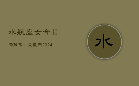 水瓶座女今日运势第一星座网(20240603)