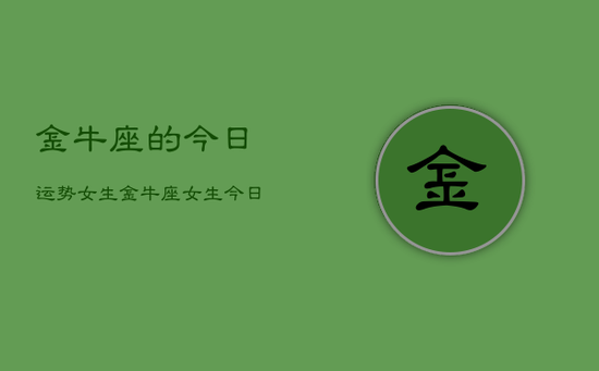 金牛座的今日运势女生，金牛座女生今日运势详解