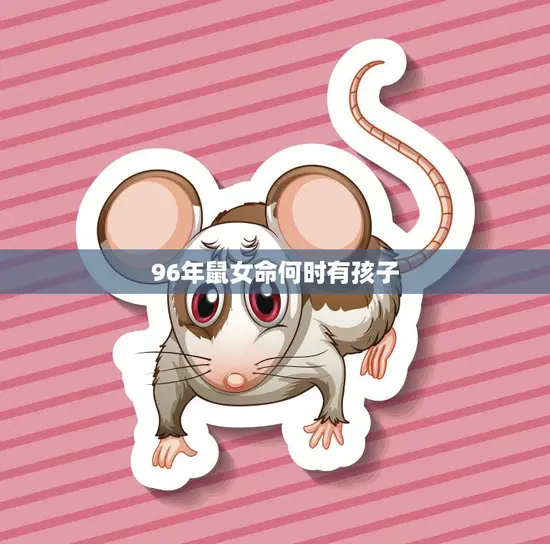 96年鼠女命何时有孩子(预测及注意事项)