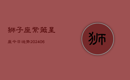 狮子座紫薇星座今日运势(20240602)