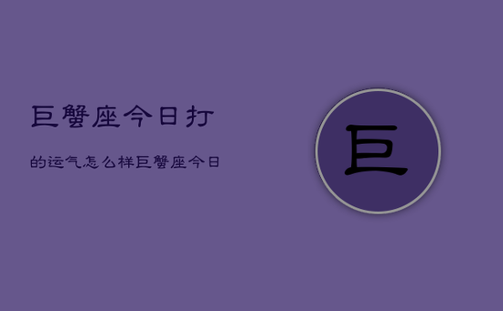 巨蟹座今日打的运气怎么样，巨蟹座今日运程