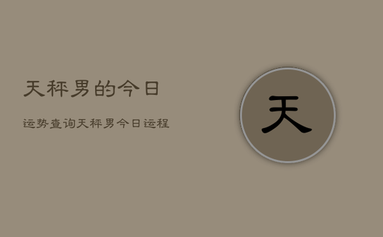 天秤男的今日运势查询，天秤男今日运程如何