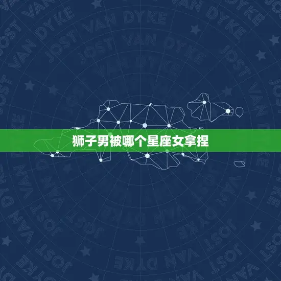 狮子男被哪个星座女拿捏