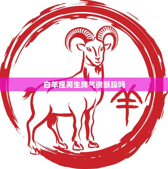 白羊座男生脾气很暴躁吗(揭秘星座真相) 白羊座男生脾气很暴躁吗(揭秘星座真相)