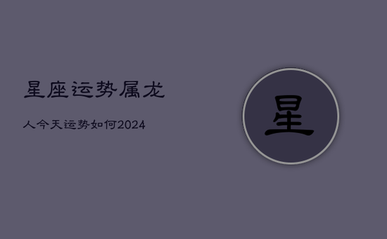 星座运势属龙人今天运势如何(20240602)