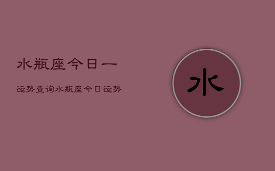 水瓶座今日一运势查询，水瓶座今日运势如何查询