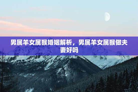 男属羊女属猴婚姻解析,男属羊女属猴做夫妻好吗 男属羊女属猴婚姻解析,男属羊女属猴做夫妻好吗