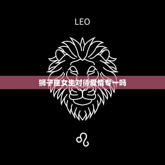 狮子座女生对待爱情专一吗(揭秘狮子座女生的爱情信仰)