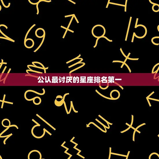 公认最讨厌的星座排名第一(你猜是哪个)