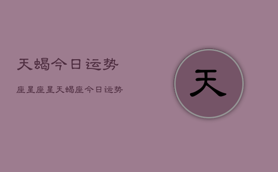 天蝎今日运势座星座星，天蝎座今日运势指南
