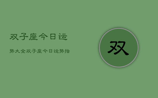 双子座今日运势大全,双子座今日运势指南 双子座今日运势大全,双子座今日运势指南