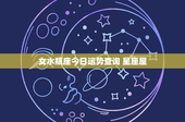 女水瓶座今日运势查询 星座屋：创新革新，运势飙升！感情波动求解，财运光明可期