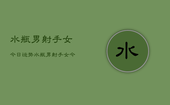 水瓶男射手女今日运势，水瓶男射手女今日爱情运