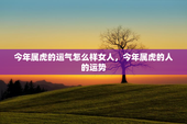 今年属虎的运气怎么样女人，今年属虎的人的运势